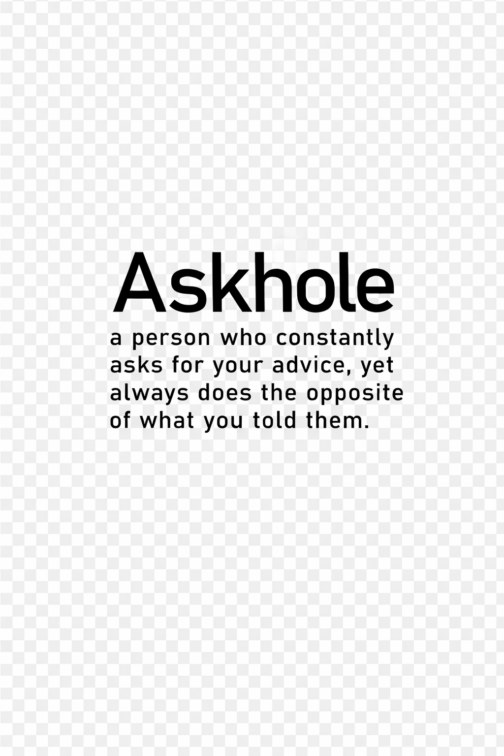 Askhole - A person who constantly asks for your advice, yet always does the opposite of what you told them