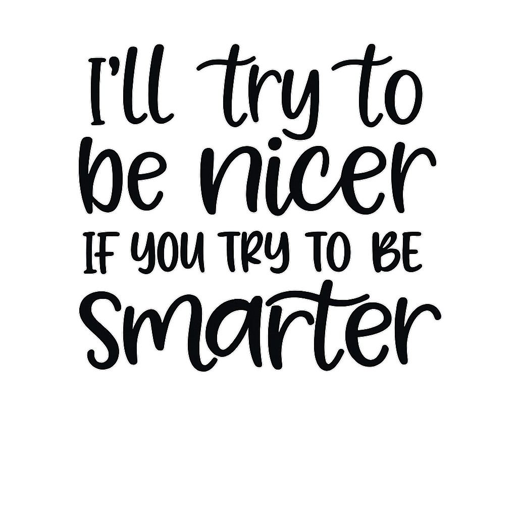 Ill try to be nicer if you try to be smarter