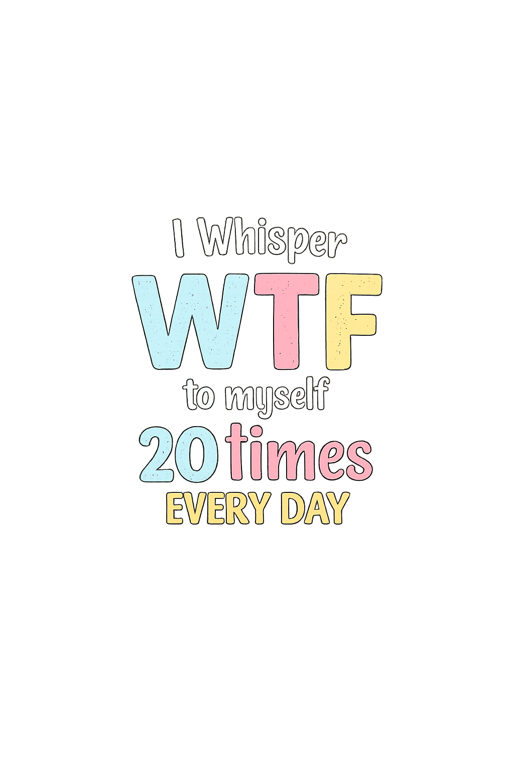 I whisper WTF to myself 20 times everyday