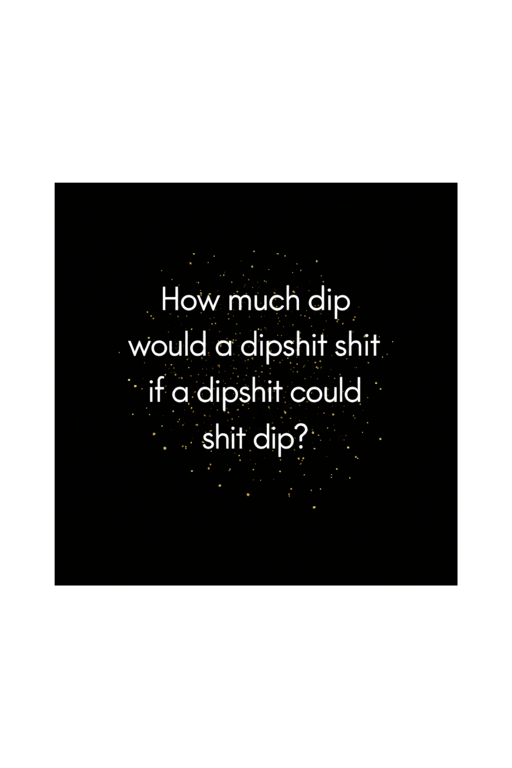 How much dip would a dipshit shit if a dipshit could shit dip
