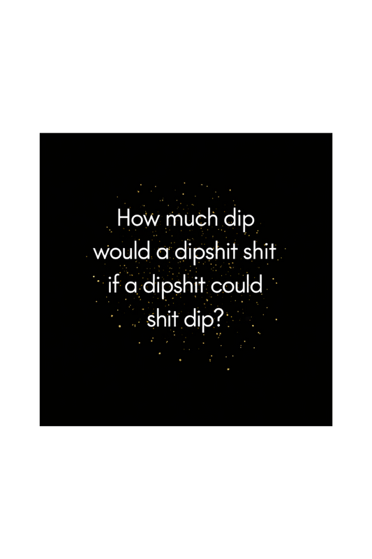 How much dip would a dipshit shit if a dipshit could shit dip