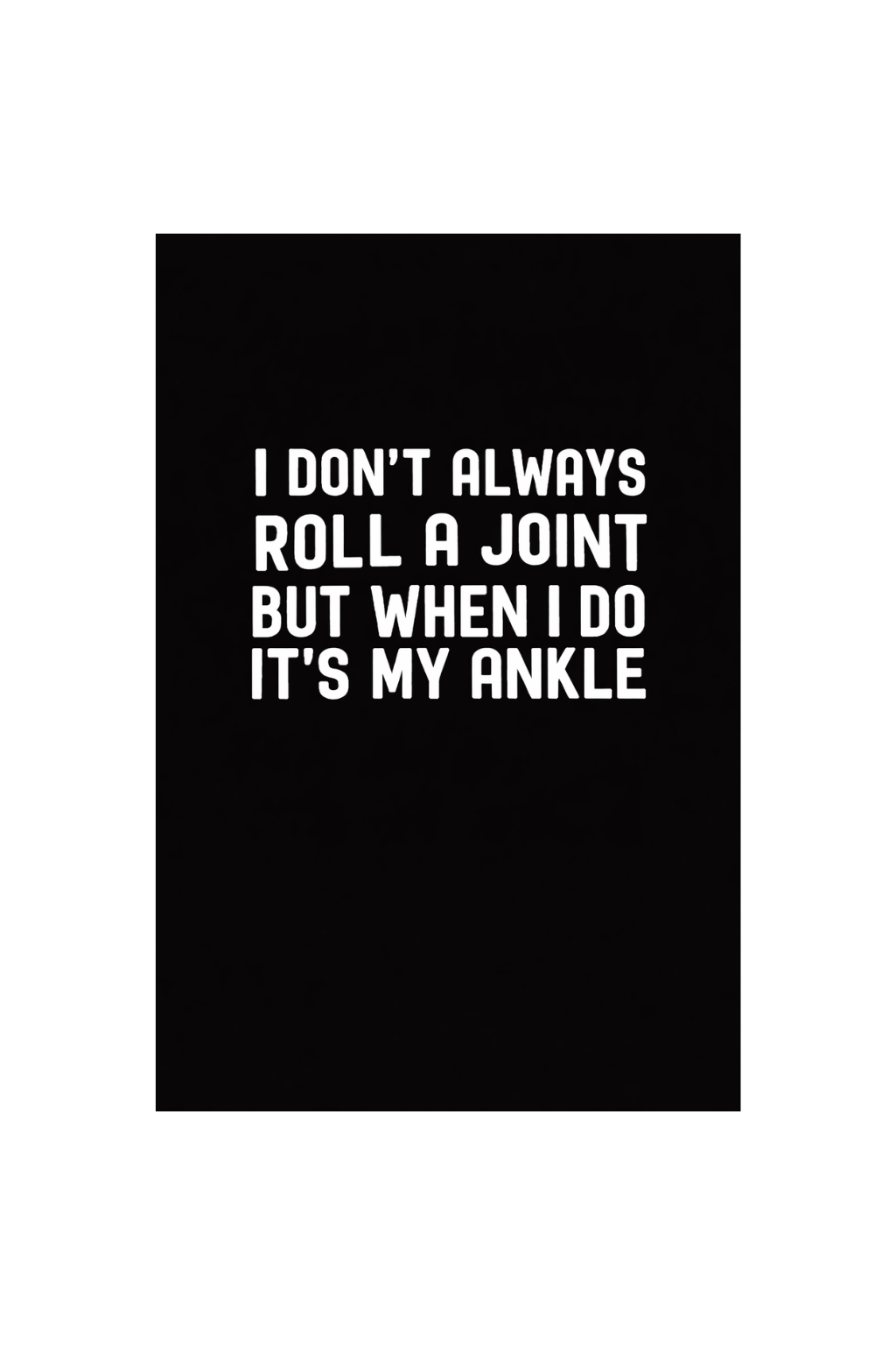 I dont always roll a joint but when I do its my ankle