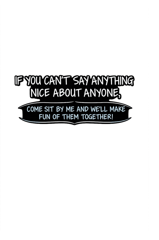 If you cant say anything nice about anyone come si by me and we'll make fun of them together