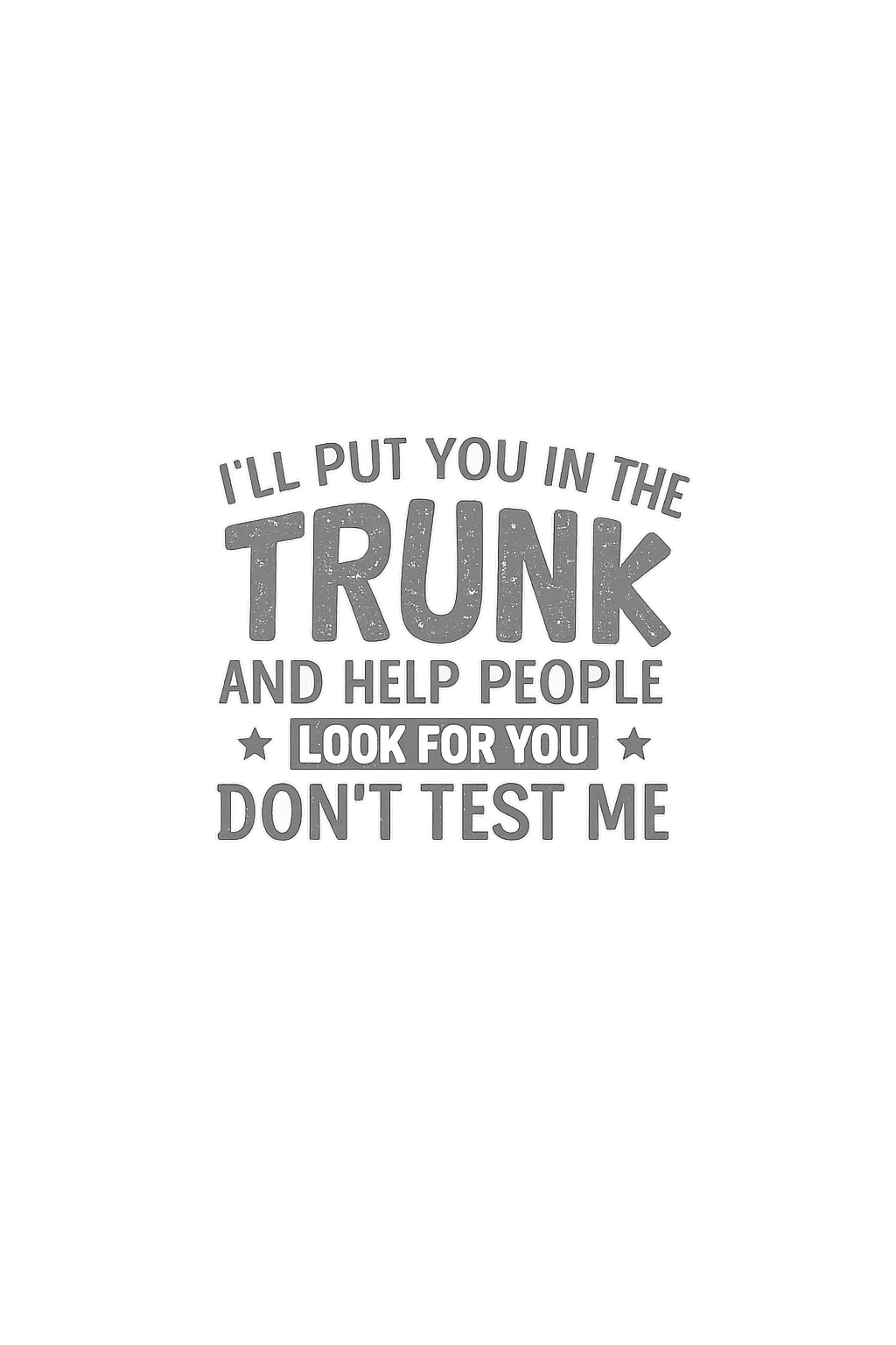 ill put you in my trunk and help people look for you. Don't test me