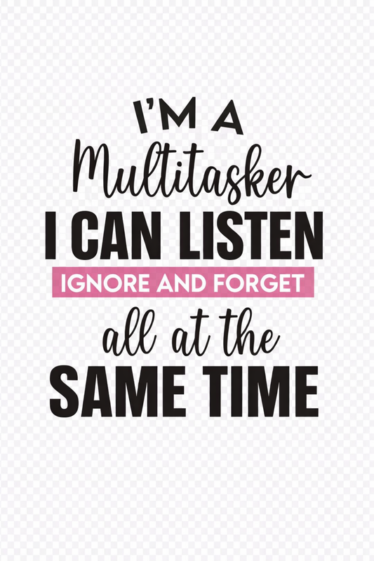 Im a multitasker I can listen - ignore and forget all at the same time