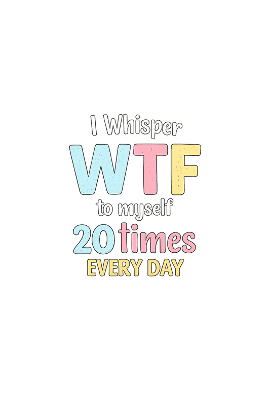 I whisper WTF to myself 20 times everyday