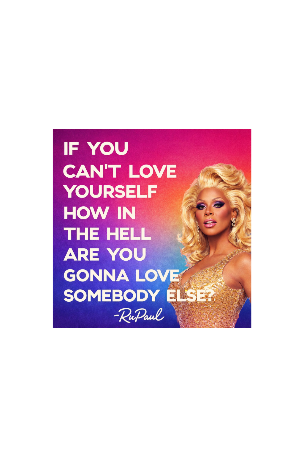 If you cant love yourself, how in the hell are you going to love someone else?